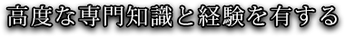 高度な専門知識と経験を有する